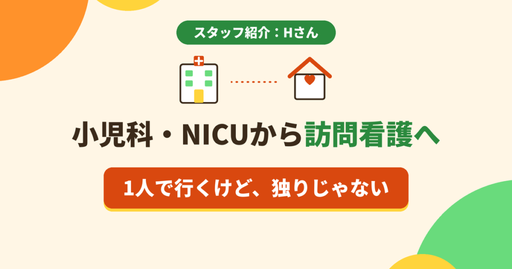 小児科・NICUから訪問看護へ ― 1人で行くけど、独りじゃない（スタッフ紹介 Hさん）