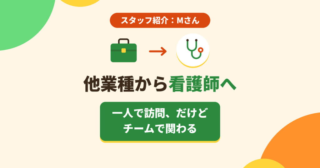 他業種から看護師へ ― 一人で訪問、だけどチームで関わる（スタッフ紹介 Mさん）